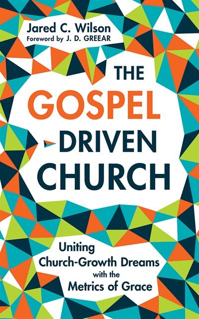 The Gospel-driven Church: Uniting Church Growth Dreams With The Metrics Of Grace