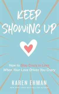 Keep Showing Up: How To Stay Crazy In Love When Your Love Drives You Crazy