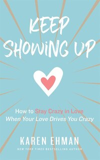 Keep Showing Up: How To Stay Crazy In Love When Your Love Drives You Crazy