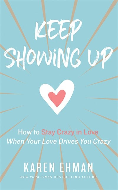 Keep Showing Up: How To Stay Crazy In Love When Your Love Drives You Crazy