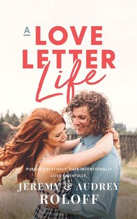 A Love Letter Life: Pursue Creatively, Date Intentionally, Love Faithfully