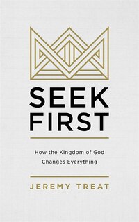 Seek First: How The Kingdom Of God Changes Everything