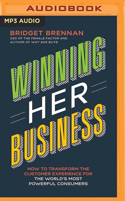 Winning Her Business: How To Transform The Customer Experience For The World's Most Powerful Consumers