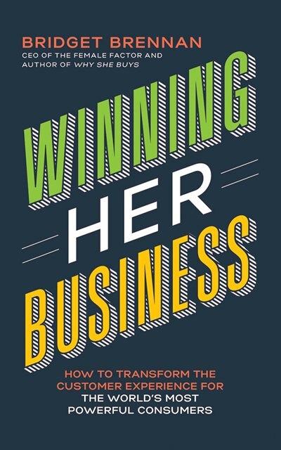 Winning Her Business: How To Transform The Customer Experience For The World's Most Powerful Consumers