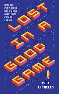 Lost In A Good Game: Why We Play Video Games And What They Can Do For Us by Pete Etchells