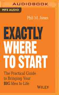 Exactly Where To Start: The Practical Guide To Turn Your Big Idea Into Reality de Phil M. Jones