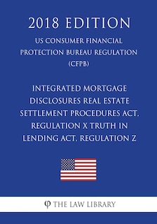 Front cover_Integrated Mortgage Disclosures - Real Estate Settlement Procedures Act, Regulation X - Truth in Lending Act, Regulation Z (US Consumer Financial Protection Bureau Regulation) (CFPB) (2018 Edition)