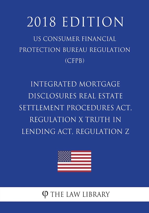 Front cover_Integrated Mortgage Disclosures - Real Estate Settlement Procedures Act, Regulation X - Truth in Lending Act, Regulation Z (US Consumer Financial Protection Bureau Regulation) (CFPB) (2018 Edition)
