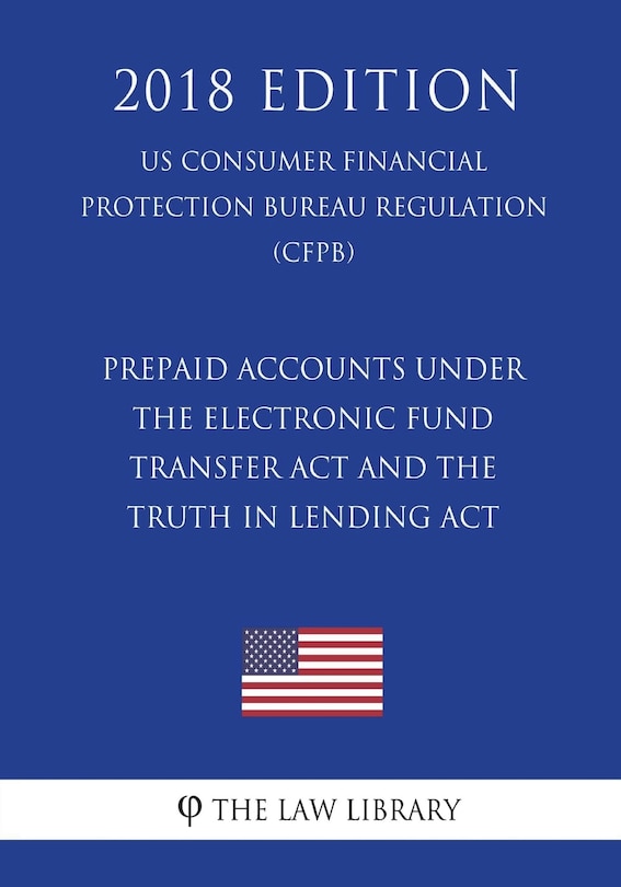 Prepaid Accounts under the Electronic Fund Transfer Act and the Truth in Lending Act (US Consumer Financial Protection Bureau Regulation) (CFPB) (2018 Edition)