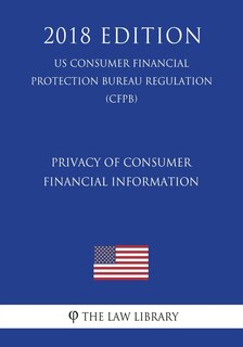 Front cover_Privacy of Consumer Financial Information (US Consumer Financial Protection Bureau Regulation) (CFPB) (2018 Edition)