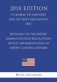 Front cover_Revisions to the Export Administration Regulations - Initial Implementation of Export Control Reform (US Bureau of Industry and Security Regulation) (BIS) (2018 Edition)