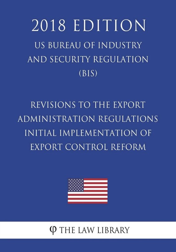 Front cover_Revisions to the Export Administration Regulations - Initial Implementation of Export Control Reform (US Bureau of Industry and Security Regulation) (BIS) (2018 Edition)