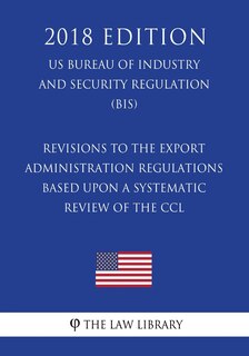 Front cover_Revisions to the Export Administration Regulations Based Upon a Systematic Review of the CCL (US Bureau of Industry and Security Regulation) (BIS) (2018 Edition)