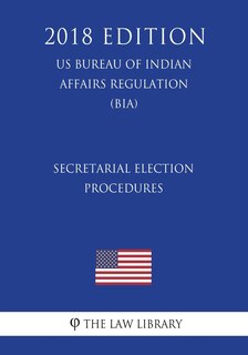 Secretarial Election Procedures (US Bureau of Indian Affairs Regulation) (BIA) (2018 Edition)