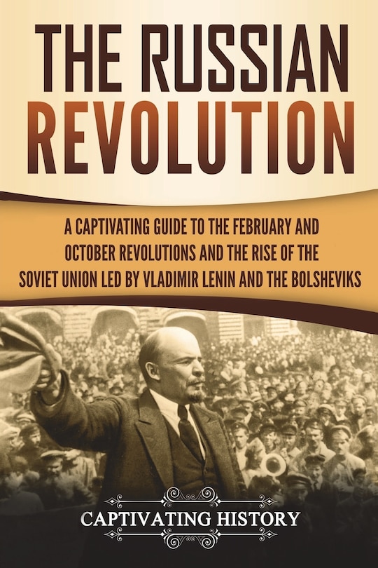 The Russian Revolution: A Captivating Guide to the February and October Revolutions and the Rise of the Soviet Union Led by Vladimir Lenin and the Bolsheviks