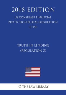 Truth in Lending (Regulation Z) (US Consumer Financial Protection Bureau Regulation) (CFPB) (2018 Edition)