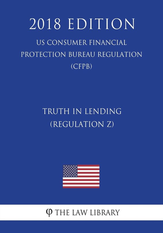Truth in Lending (Regulation Z) (US Consumer Financial Protection Bureau Regulation) (CFPB) (2018 Edition)
