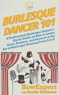 Burlesque Dancer 101: A Professional Burlesque Dancer's Quick Guide on How to Learn, Grow, Perform, and Succeed at the Art of Burlesque Dancing From A to Z