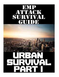 EMP Attack Survival Guide: Urban Survival Part I: The Ultimate Beginner's Guide On How To Prepare To Survive An EMP Attack In An Urban Environment (Part 1 of 3)