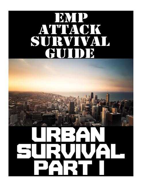 EMP Attack Survival Guide: Urban Survival Part I: The Ultimate Beginner's Guide On How To Prepare To Survive An EMP Attack In An Urban Environment (Part 1 of 3)