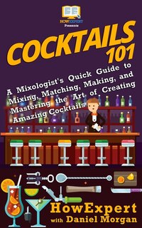 Cocktails 101: A Mixologist's Quick Guide to Mixing, Matching, Making, and Mastering the Art of Creating Amazing Cocktails