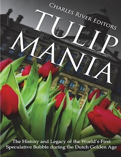 Tulip Mania: The History and Legacy of the World's First Speculative Bubble during the Dutch Golden Age