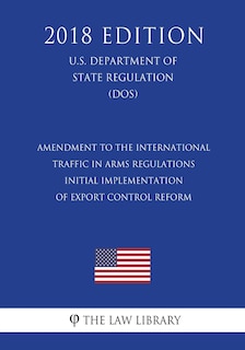 Front cover_Amendment to the International Traffic in Arms Regulations - Initial Implementation of Export Control Reform (U.S. Department of State Regulation) (DOS) (2018 Edition)