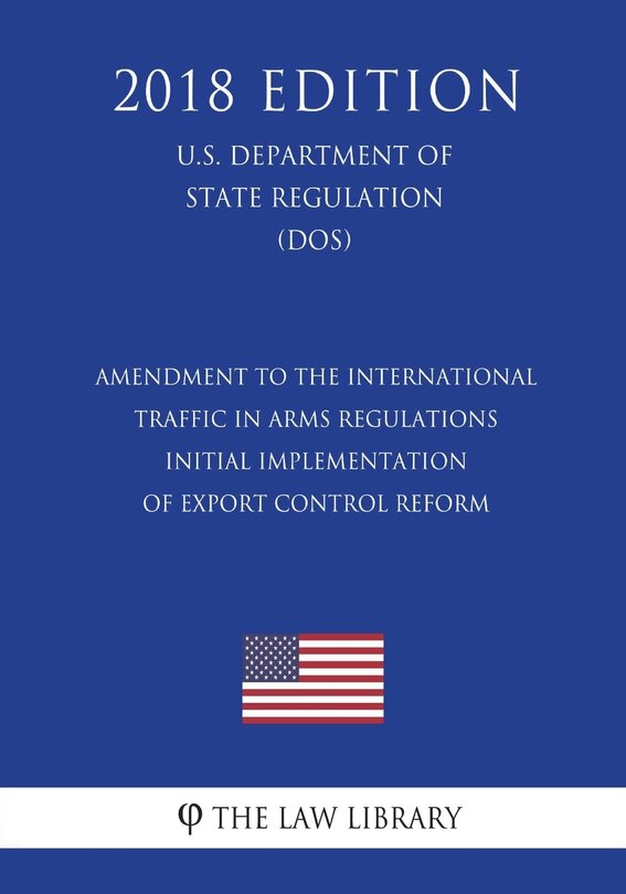 Front cover_Amendment to the International Traffic in Arms Regulations - Initial Implementation of Export Control Reform (U.S. Department of State Regulation) (DOS) (2018 Edition)