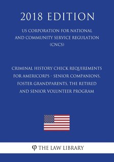Couverture_Criminal History Check Requirements for AmeriCorps - Senior Companions, Foster Grandparents, the Retired and Senior Volunteer Program (US Corporation for National and Community Service Regulation) (CNCS) (2018 Edition)