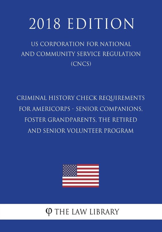 Couverture_Criminal History Check Requirements for AmeriCorps - Senior Companions, Foster Grandparents, the Retired and Senior Volunteer Program (US Corporation for National and Community Service Regulation) (CNCS) (2018 Edition)