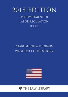 Front cover_Establishing a Minimum Wage for Contractors (US Department of Labor Regulation) (DOL) (2018 Edition)