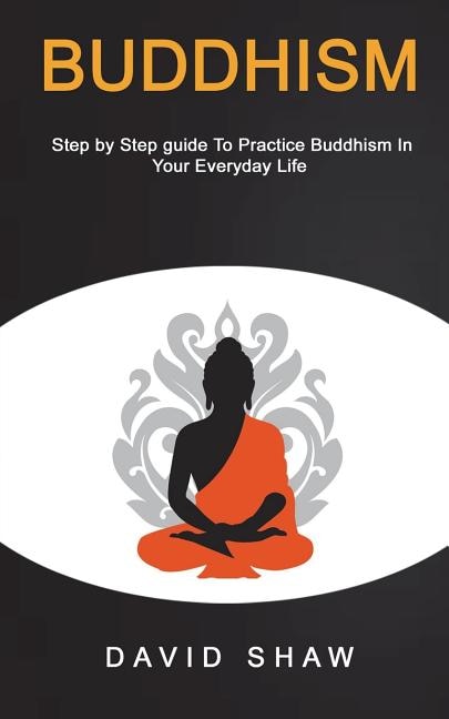 Buddhism: Step by Step Guide To Practice Buddhism In Your Everyday Life