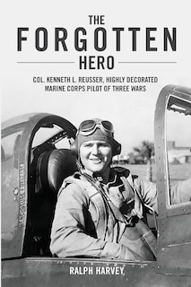 The Forgotten Hero: Col. Kenneth L. Reusser, Highly Decorated Marine Corps Pilot of Three Wars