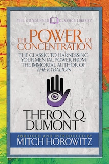 The Power Of Concentration (condensed Classics): The Classic To Harnessing Your Mental Power From The Immortal Author Of The Kybalion