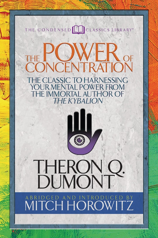 The Power Of Concentration (condensed Classics): The Classic To Harnessing Your Mental Power From The Immortal Author Of The Kybalion