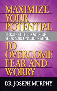 Front cover_Maximize Your Potential Through The Power Of Your Subconscious Mind To Overcome Fear And Worry