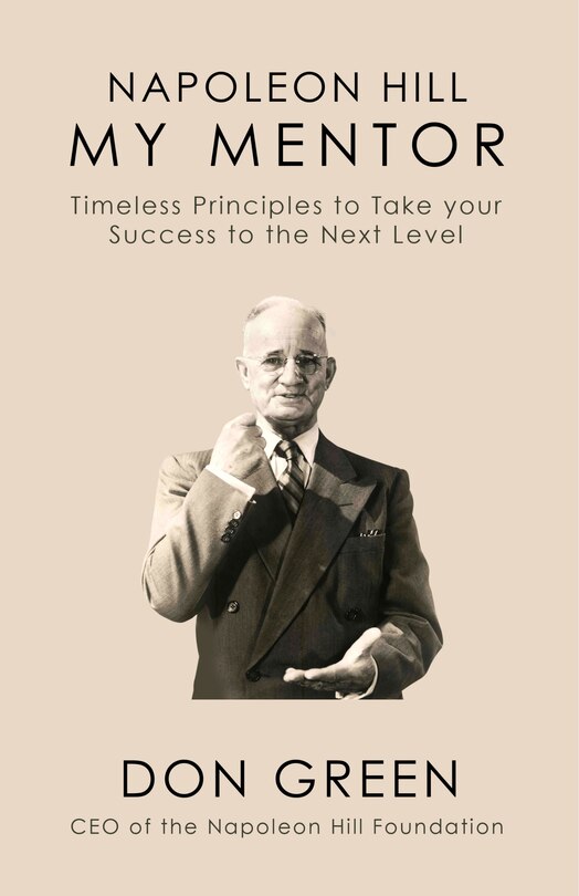 Napoleon Hill My Mentor: Timeless Principles To Take Your Success To The Next Level