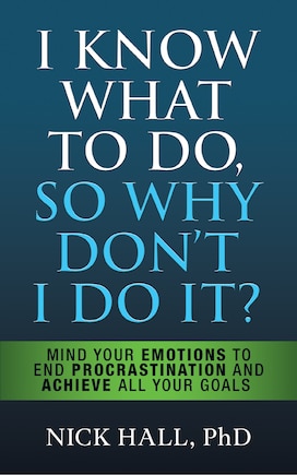 I Know What To Do So Why Don't I Do It? - Second Edition: Mind Your Emotions To End Procrastination And Achieve All Your Goals