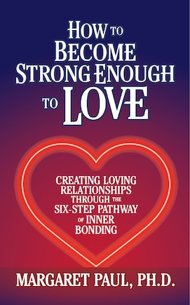 How To Become Strong Enough To Love: Creating Loving Relationships Through The Six-step Pathway Of Inner Bonding