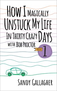 Front cover_How I Magically Unstuck My Life in Thirty Crazy Days with Bob Proctor Book 1