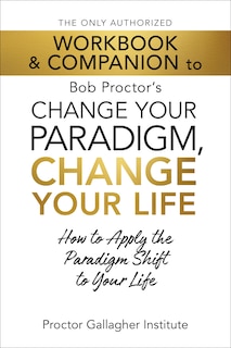 Front cover_The Only Authorized Workbook & Companion to Bob Proctor's Change Your Paradigm, Change Your Life