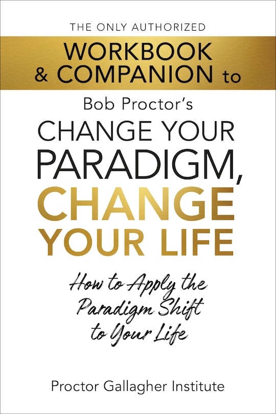 Front cover_The Only Authorized Workbook & Companion to Bob Proctor's Change Your Paradigm, Change Your Life