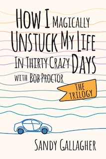 Front cover_How I Magically Unstuck My Life in Thirty Crazy Days with Bob Proctor The Trilogy