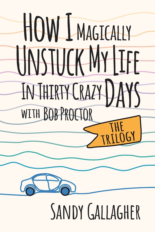 Front cover_How I Magically Unstuck My Life in Thirty Crazy Days with Bob Proctor The Trilogy