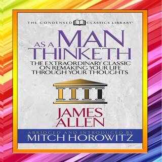 As A Man Thinketh (condensed Classics): The Extraordinary Classic On Remaking Your Life Through Your Thoughts