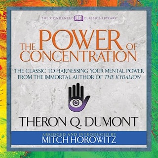 The Power Of Concentration (condensed Classics): The Classic To Harnessing Your Mental Power From The Immortal Author Of The Kybalion