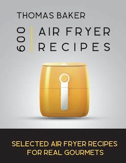 Air Fryer Cookbook: 600 Selected Air Fryer Recipes for Real Gourmets