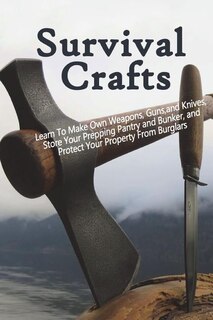 Survival Crafts: Learn To Make Own Weapons, Guns, and Knives, Store Your Prepping Pantry and Bunker, and Protect Your Property From Burglars