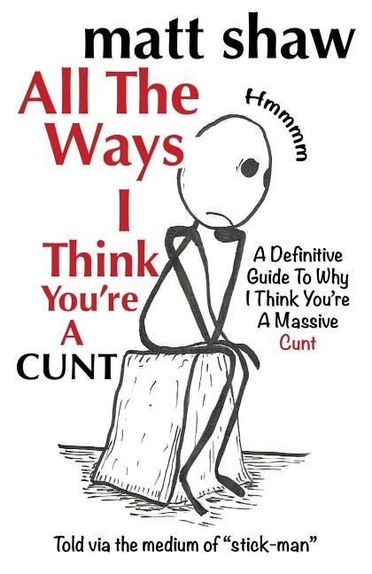 All The Ways I Think You're A Cunt: A Definitive Guide For All The Reasons I Think You're A Massive Cunt