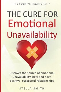 The Cure for Emotional Unavailability: Discover the source of emotional unavailability, heal and have positive, successful relationships.